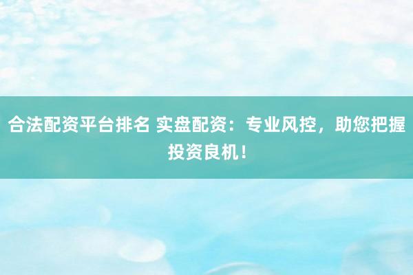 合法配资平台排名 实盘配资：专业风控，助您把握投资良机！
