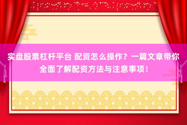 实盘股票杠杆平台 配资怎么操作？一篇文章带你全面了解配资方法与注意事项！