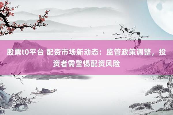 股票t0平台 配资市场新动态：监管政策调整，投资者需警惕配资风险