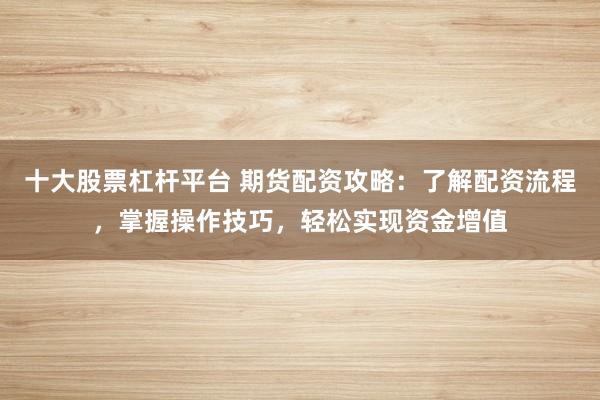 十大股票杠杆平台 期货配资攻略：了解配资流程，掌握操作技巧，轻松实现资金增值