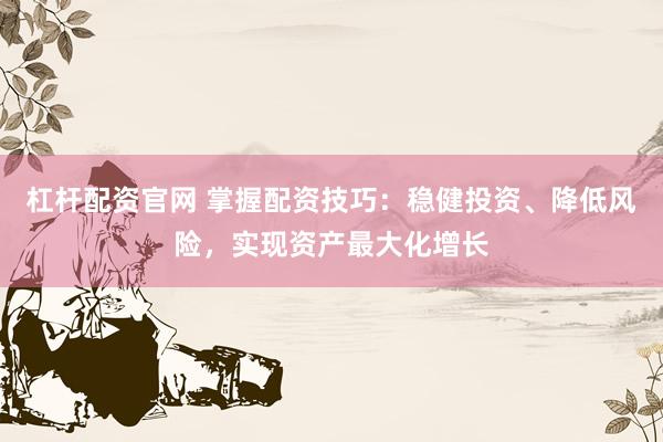 杠杆配资官网 掌握配资技巧：稳健投资、降低风险，实现资产最大化增长