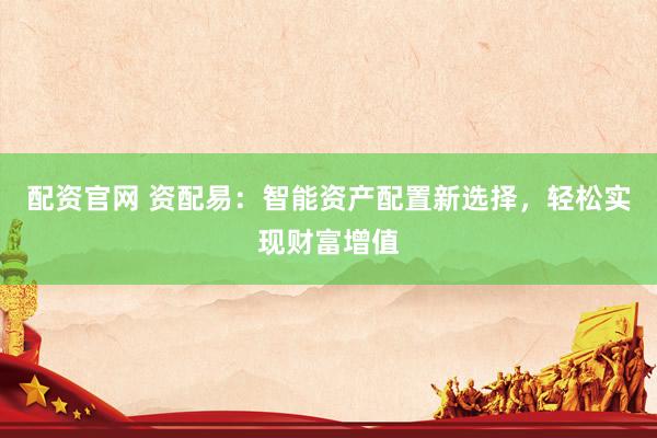 配资官网 资配易：智能资产配置新选择，轻松实现财富增值