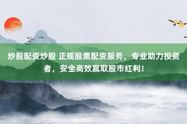 炒股配资炒股 正规股票配资服务，专业助力投资者，安全高效赢取股市红利！