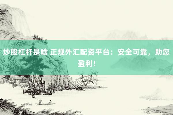 炒股杠杆是啥 正规外汇配资平台：安全可靠，助您盈利！