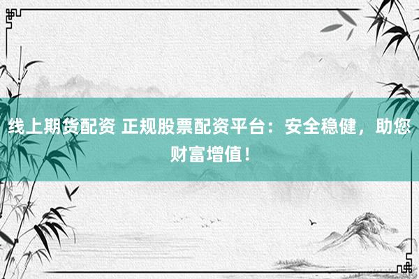 线上期货配资 正规股票配资平台：安全稳健，助您财富增值！