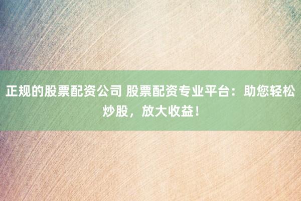 正规的股票配资公司 股票配资专业平台：助您轻松炒股，放大收益！