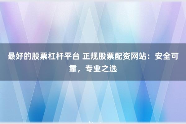最好的股票杠杆平台 正规股票配资网站：安全可靠，专业之选