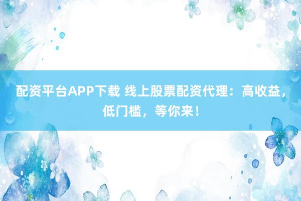 配资平台APP下载 线上股票配资代理：高收益，低门槛，等你来！