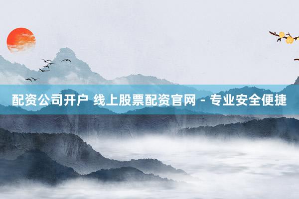 配资公司开户 线上股票配资官网 - 专业安全便捷