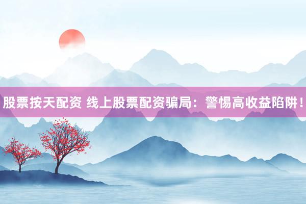 股票按天配资 线上股票配资骗局：警惕高收益陷阱！
