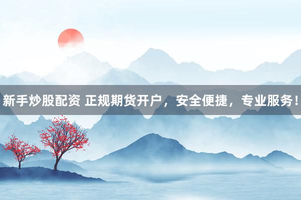新手炒股配资 正规期货开户，安全便捷，专业服务！