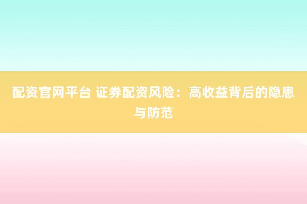 配资官网平台 证券配资风险：高收益背后的隐患与防范