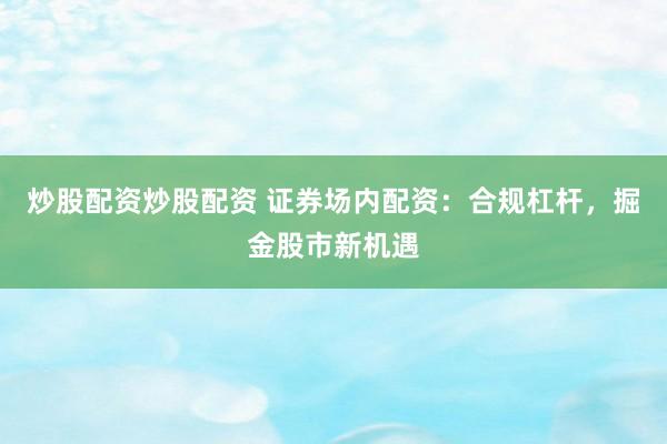 炒股配资炒股配资 证券场内配资：合规杠杆，掘金股市新机遇