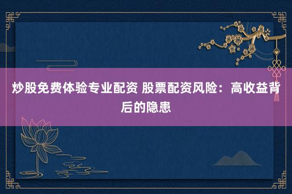 炒股免费体验专业配资 股票配资风险：高收益背后的隐患