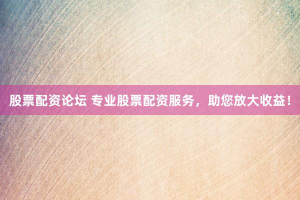 股票配资论坛 专业股票配资服务，助您放大收益！