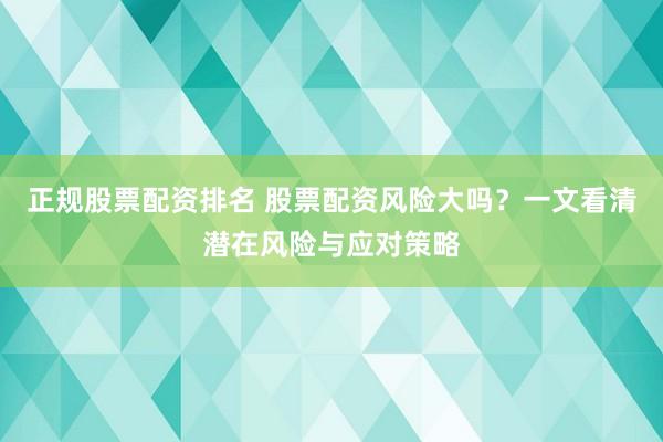 正规股票配资排名 股票配资风险大吗？一文看清潜在风险与应对策略