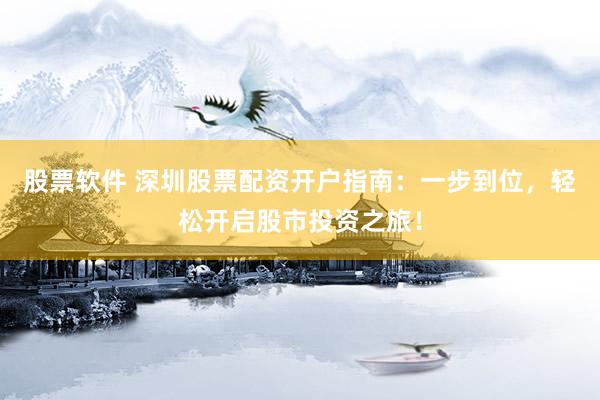 股票软件 深圳股票配资开户指南：一步到位，轻松开启股市投资之旅！