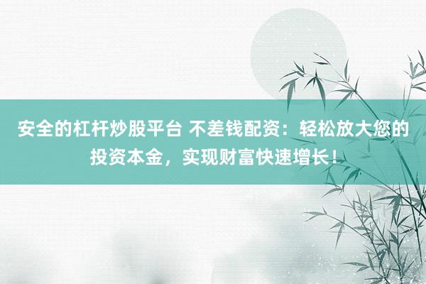 安全的杠杆炒股平台 不差钱配资：轻松放大您的投资本金，实现财富快速增长！
