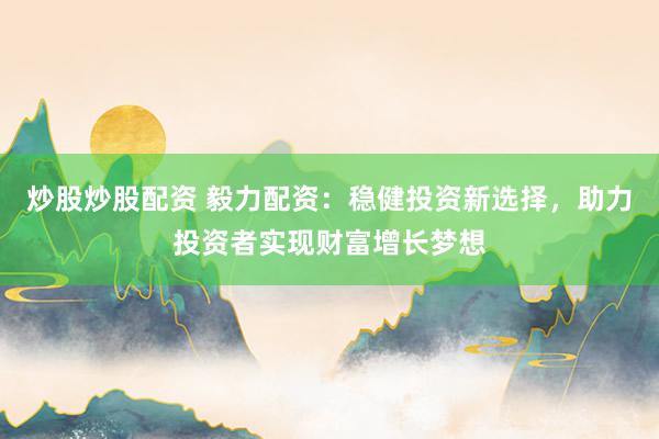 炒股炒股配资 毅力配资：稳健投资新选择，助力投资者实现财富增长梦想
