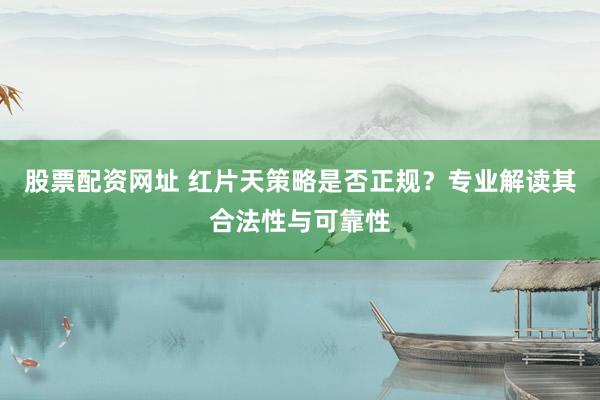 股票配资网址 红片天策略是否正规？专业解读其合法性与可靠性