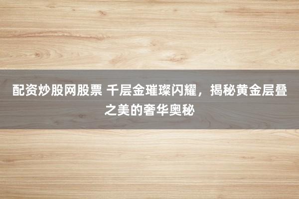 配资炒股网股票 千层金璀璨闪耀，揭秘黄金层叠之美的奢华奥秘