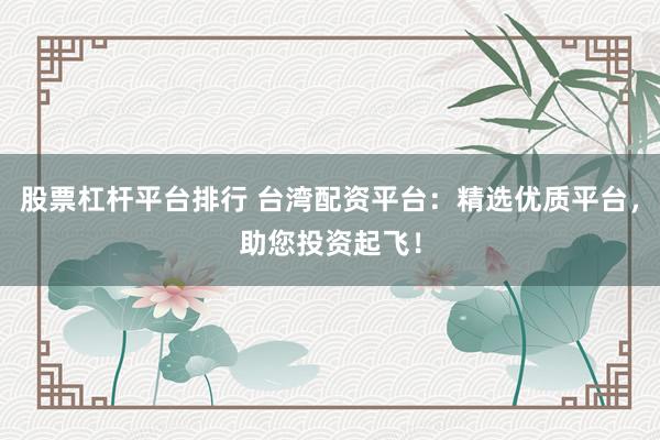 股票杠杆平台排行 台湾配资平台：精选优质平台，助您投资起飞！