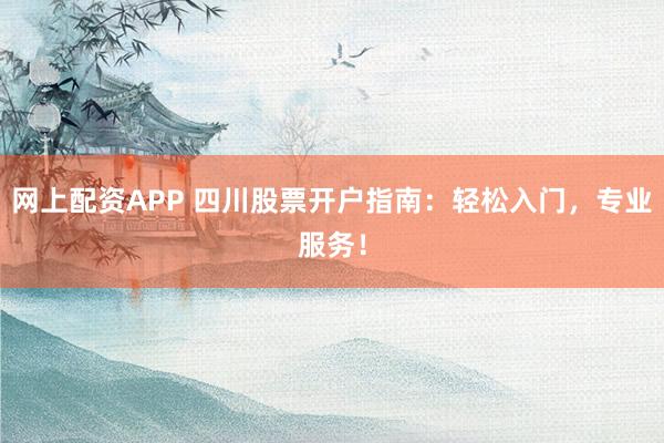 网上配资APP 四川股票开户指南：轻松入门，专业服务！