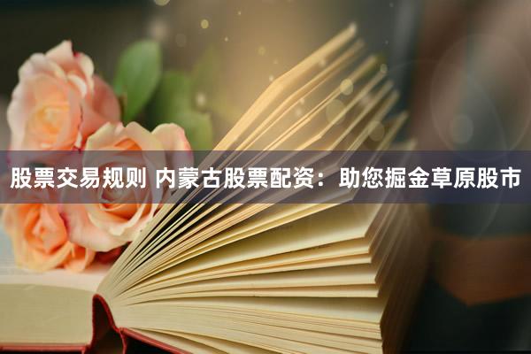 股票交易规则 内蒙古股票配资：助您掘金草原股市