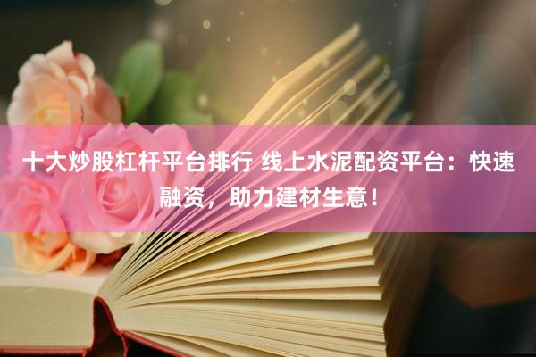 十大炒股杠杆平台排行 线上水泥配资平台：快速融资，助力建材生意！