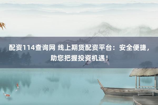 配资114查询网 线上期货配资平台：安全便捷，助您把握投资机遇！
