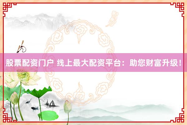 股票配资门户 线上最大配资平台：助您财富升级！