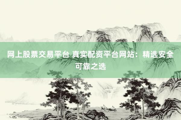 网上股票交易平台 真实配资平台网站：精选安全可靠之选