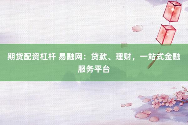 期货配资杠杆 易融网：贷款、理财，一站式金融服务平台