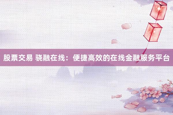 股票交易 骁融在线：便捷高效的在线金融服务平台