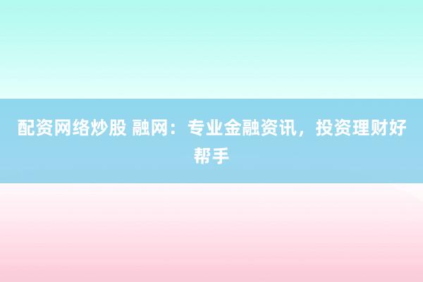 配资网络炒股 融网：专业金融资讯，投资理财好帮手