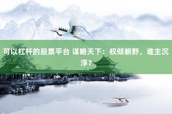 可以杠杆的股票平台 谋略天下：权倾朝野，谁主沉浮？