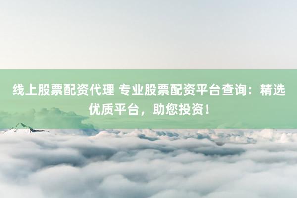 线上股票配资代理 专业股票配资平台查询：精选优质平台，助您投资！