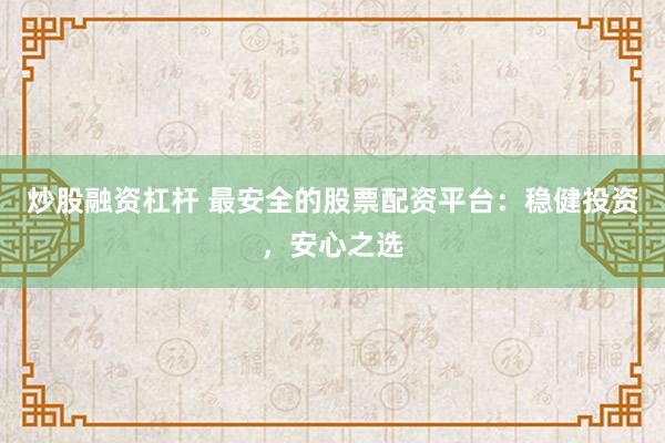 炒股融资杠杆 最安全的股票配资平台：稳健投资，安心之选