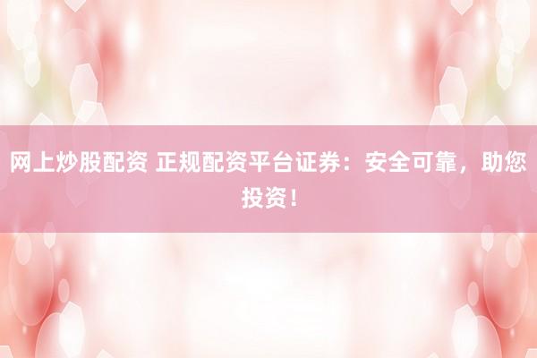 网上炒股配资 正规配资平台证券：安全可靠，助您投资！