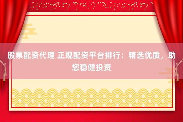 股票配资代理 正规配资平台排行：精选优质，助您稳健投资