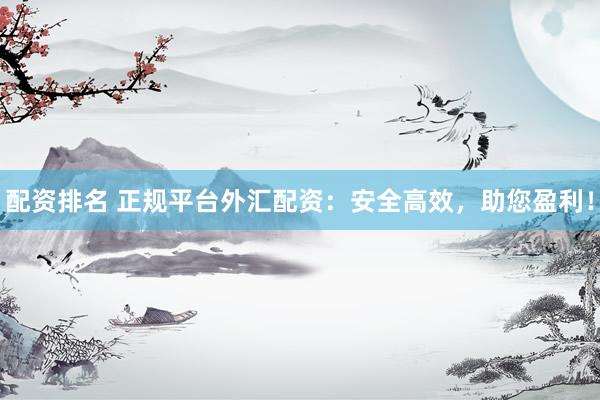 配资排名 正规平台外汇配资：安全高效，助您盈利！
