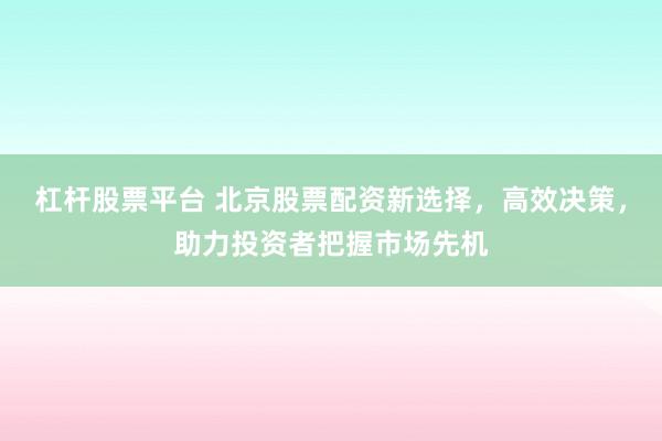 杠杆股票平台 北京股票配资新选择，高效决策，助力投资者把握市场先机