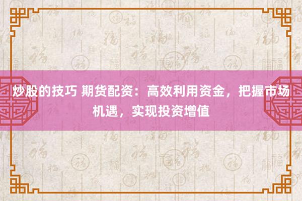炒股的技巧 期货配资：高效利用资金，把握市场机遇，实现投资增值