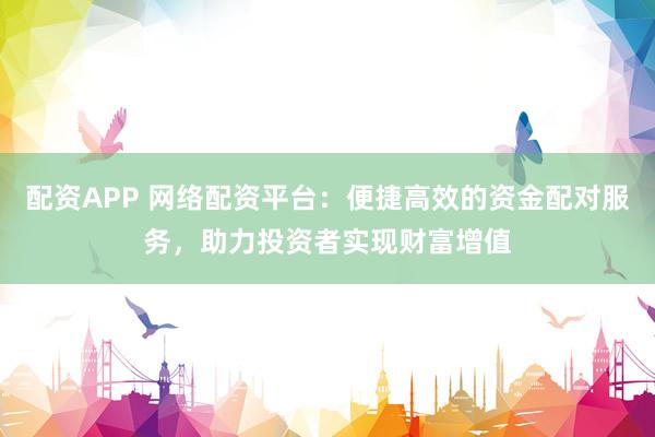 配资APP 网络配资平台：便捷高效的资金配对服务，助力投资者实现财富增值