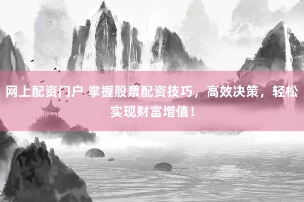 网上配资门户 掌握股票配资技巧，高效决策，轻松实现财富增值！