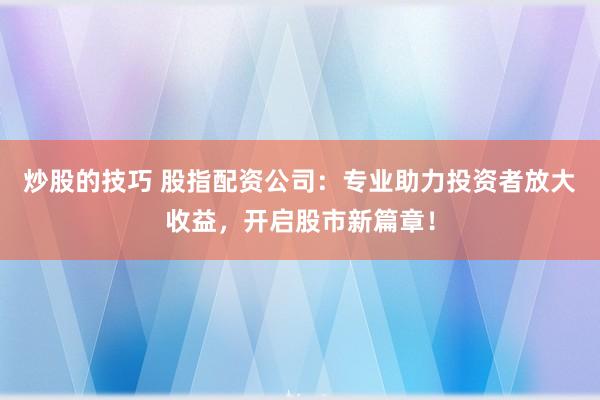 炒股的技巧 股指配资公司：专业助力投资者放大收益，开启股市新篇章！