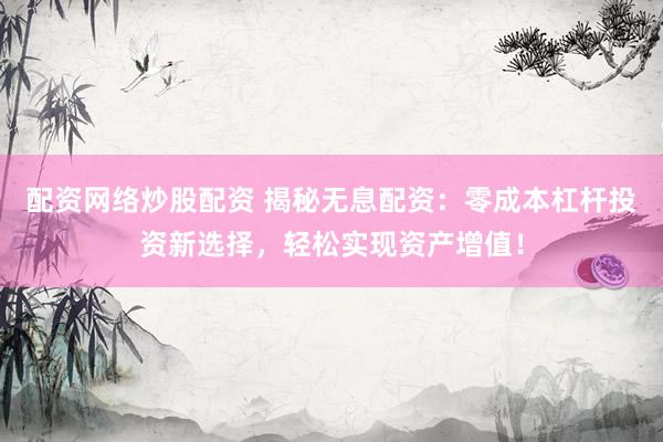 配资网络炒股配资 揭秘无息配资：零成本杠杆投资新选择，轻松实现资产增值！