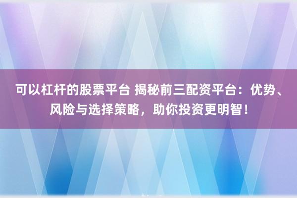可以杠杆的股票平台 揭秘前三配资平台：优势、风险与选择策略，助你投资更明智！