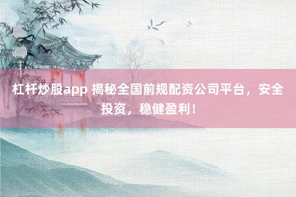 杠杆炒股app 揭秘全国前规配资公司平台，安全投资，稳健盈利！