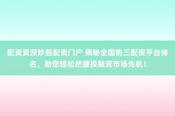 配资资深炒股配资门户 揭秘全国前三配资平台排名，助您轻松把握投融资市场先机！